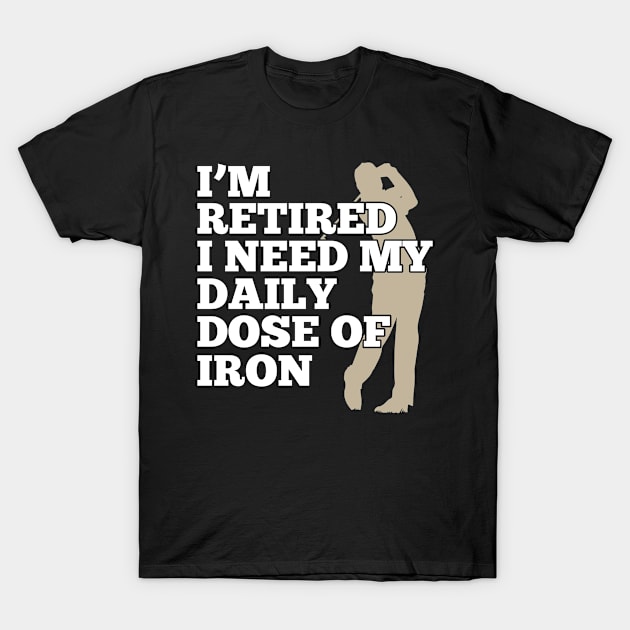 I'm Retired And Need My Daily Dose Of Iron Golfing Design T-Shirt by TeeShirt_Expressive